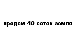 продам 40 соток земля